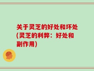 关于灵芝的好处和坏处(灵芝的利弊：好处和副作用)