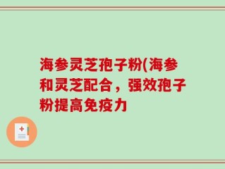 海参灵芝孢子粉(海参和灵芝配合，强效孢子粉提高免疫力