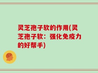 灵芝孢子软的作用(灵芝孢子软：强化免疫力的好帮手)