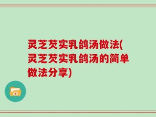 灵芝芡实乳鸽汤做法(灵芝芡实乳鸽汤的简单做法分享)