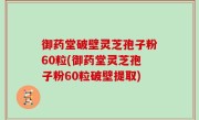 御药堂破壁灵芝孢子粉60粒(御药堂灵芝孢子粉60粒破壁提取)