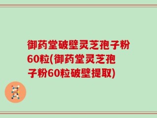御药堂破壁灵芝孢子粉60粒(御药堂灵芝孢子粉60粒破壁提取)