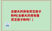 合肥大药房有灵芝孢子粉吗(合肥大药房有售灵芝孢子粉吗？)