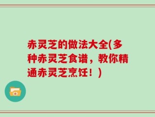 赤灵芝的做法大全(多种赤灵芝食谱，教你精通赤灵芝烹饪！)