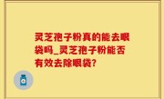 灵芝孢子粉真的能去眼袋吗_灵芝孢子粉能否有效去除眼袋？