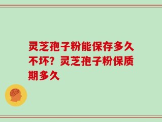 灵芝孢子粉能保存多久不坏？灵芝孢子粉保质期多久
