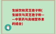 生脉饮和灵芝孢子粉(生脉饮与灵芝孢子粉——中草药与高端营养素的结合)