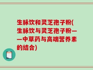 生脉饮和灵芝孢子粉(生脉饮与灵芝孢子粉——中草药与高端营养素的结合)