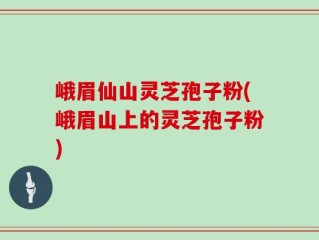 峨眉仙山灵芝孢子粉(峨眉山上的灵芝孢子粉)