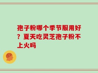 孢子粉哪个季节服用好？夏天吃灵芝孢子粉不上火吗