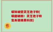 碾钵破壁灵芝孢子粉(碾磨破胆！灵芝孢子粉变身健康黑科技)