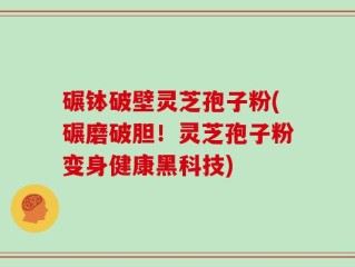 碾钵破壁灵芝孢子粉(碾磨破胆！灵芝孢子粉变身健康黑科技)