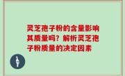 灵芝孢子粉的含量影响其质量吗？解析灵芝孢子粉质量的决定因素