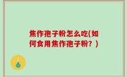 焦作孢子粉怎么吃(如何食用焦作孢子粉？)