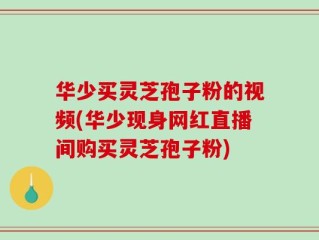 华少买灵芝孢子粉的视频(华少现身网红直播间购买灵芝孢子粉)