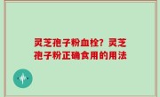 灵芝孢子粉血栓？灵芝孢子粉正确食用的用法