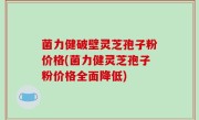 菌力健破壁灵芝孢子粉价格(菌力健灵芝孢子粉价格全面降低)