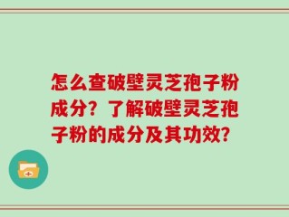 怎么查破壁灵芝孢子粉成分？了解破壁灵芝孢子粉的成分及其功效？