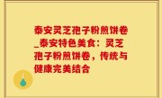 泰安灵芝孢子粉煎饼卷_泰安特色美食：灵芝孢子粉煎饼卷，传统与健康完美结合