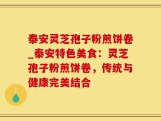 泰安灵芝孢子粉煎饼卷_泰安特色美食：灵芝孢子粉煎饼卷，传统与健康完美结合
