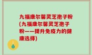 九福康尔馨灵芝孢子粉(九福康尔馨灵芝孢子粉——提升免疫力的健康选择)