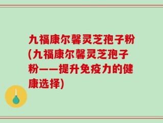 九福康尔馨灵芝孢子粉(九福康尔馨灵芝孢子粉——提升免疫力的健康选择)