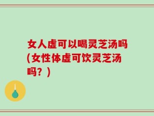 女人虚可以喝灵芝汤吗(女性体虚可饮灵芝汤吗？)
