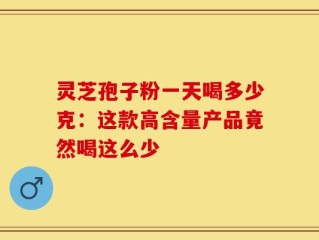 灵芝孢子粉一天喝多少克：这款高含量产品竟然喝这么少