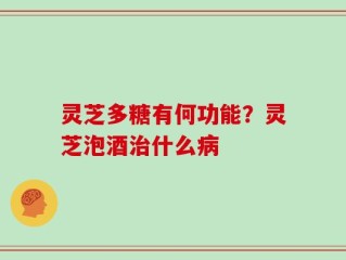 灵芝多糖有何功能？灵芝泡酒治什么病