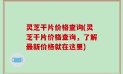 灵芝干片价格查询(灵芝干片价格查询，了解最新价格就在这里)