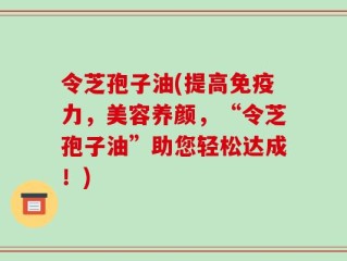 令芝孢子油(提高免疫力，美容养颜，“令芝孢子油”助您轻松达成！)