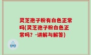 灵芝孢子粉有白色正常吗(灵芝孢子粉白色正常吗？-讲解与解答)