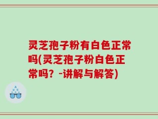 灵芝孢子粉有白色正常吗(灵芝孢子粉白色正常吗？-讲解与解答)