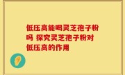低压高能喝灵芝孢子粉吗 探究灵芝孢子粉对低压高的作用