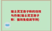 瑞士灵芝孢子粉的功效与作用(瑞士灵芝孢子粉：强效免疫调节剂)