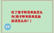 吃了孢子粉流鼻血怎么办(孢子粉导致鼻出血应该怎么办？)