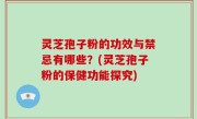 灵芝孢子粉的功效与禁忌有哪些？(灵芝孢子粉的保健功能探究)