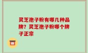 灵芝孢子粉有哪几种品牌？灵芝孢子粉哪个牌子正宗