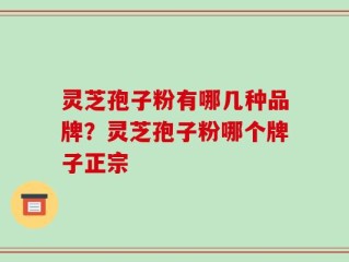 灵芝孢子粉有哪几种品牌？灵芝孢子粉哪个牌子正宗