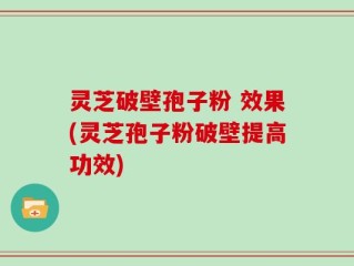 灵芝破壁孢子粉 效果(灵芝孢子粉破壁提高功效)