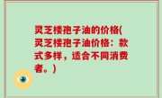 灵芝楼孢子油的价格(灵芝楼孢子油价格：款式多样，适合不同消费者。)