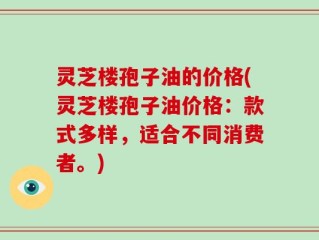 灵芝楼孢子油的价格(灵芝楼孢子油价格：款式多样，适合不同消费者。)