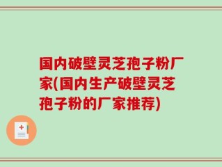 国内破壁灵芝孢子粉厂家(国内生产破壁灵芝孢子粉的厂家推荐)