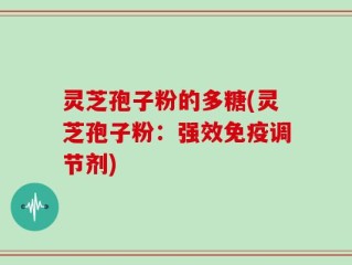灵芝孢子粉的多糖(灵芝孢子粉：强效免疫调节剂)