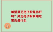 破壁灵芝孢子粉是养肝吗？灵芝孢子粉长期吃害处是什么