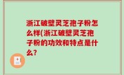 浙江破壁灵芝孢子粉怎么样(浙江破壁灵芝孢子粉的功效和特点是什么？