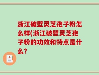 浙江破壁灵芝孢子粉怎么样(浙江破壁灵芝孢子粉的功效和特点是什么？