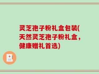 灵芝孢子粉礼盒包装(天然灵芝孢子粉礼盒，健康赠礼首选)