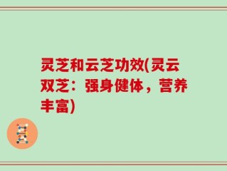 灵芝和云芝功效(灵云双芝：强身健体，营养丰富)