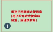 喝孢子粉期间大便很臭(孢子粉导致大便臭味极重，应谨慎食用)